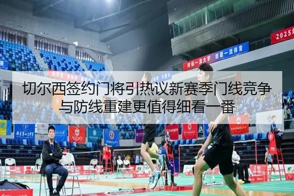 切尔西签约门将引热议新赛季门线竞争与防线重建更值得细看一番