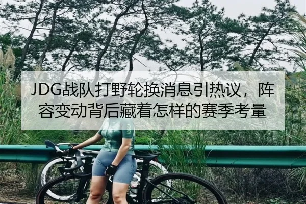 JDG战队打野轮换消息引热议，阵容变动背后藏着怎样的赛季考量